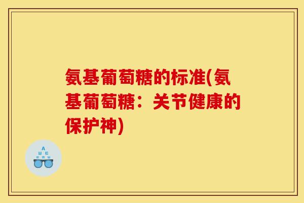 氨基葡萄糖的标准(氨基葡萄糖：关节健康的保护神)