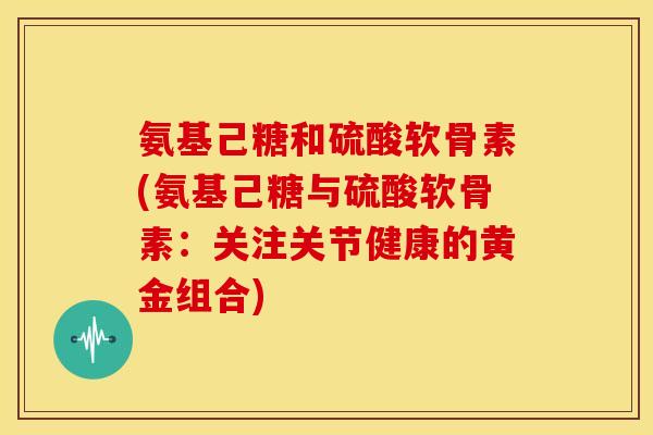 氨基己糖和硫酸软骨素(氨基己糖与硫酸软骨素：关注关节健康的黄金组合)