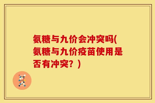 氨糖与九价会冲突吗(氨糖与九价疫苗使用是否有冲突？)