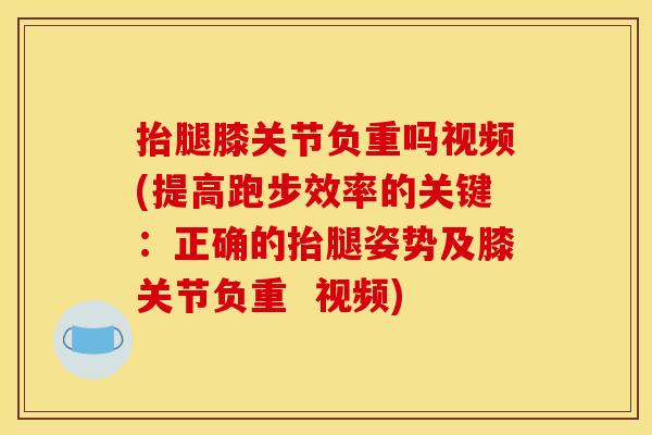 抬腿膝关节负重吗视频(提高跑步效率的关键：正确的抬腿姿势及膝关节负重  视频)
