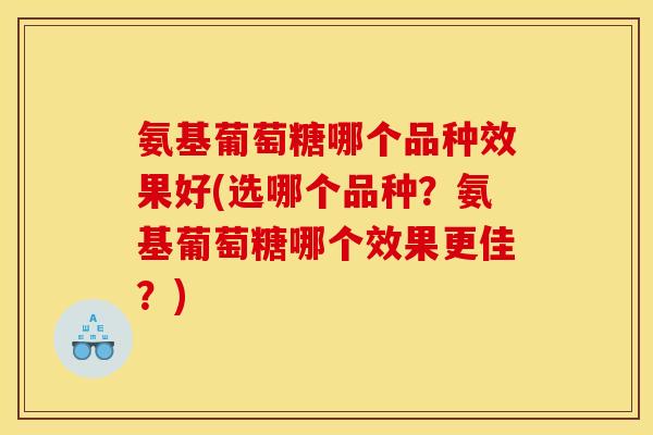 氨基葡萄糖哪个品种效果好(选哪个品种?氨基葡萄糖哪个效果更佳?) 氨基葡萄糖哪个品种效果好(选哪个品种?氨基葡萄糖哪个效果更佳?)