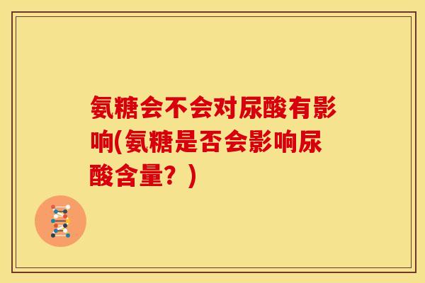 氨糖会不会对尿酸有影响(氨糖是否会影响尿酸含量？)