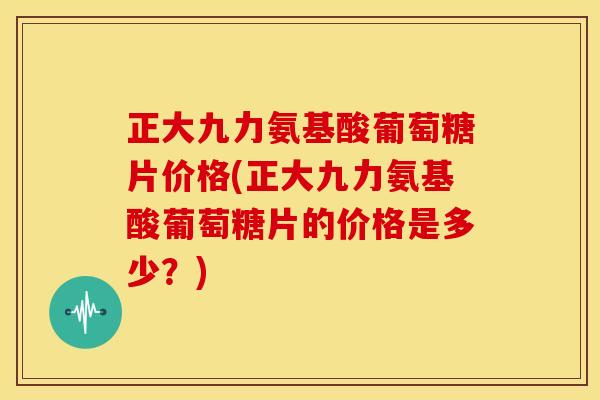 正大九力氨基酸葡萄糖片价格(正大九力氨基酸葡萄糖片的价格是多少？)