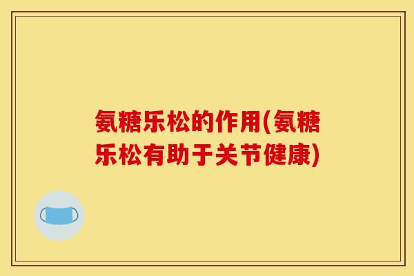 氨糖乐松的作用(氨糖乐松有助于关节健康)