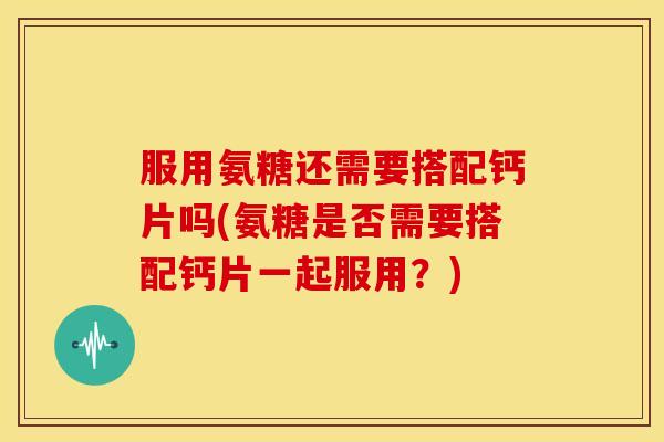 服用氨糖还需要搭配钙片吗(氨糖是否需要搭配钙片一起服用?) 服用氨糖还需要搭配钙片吗(氨糖是否需要搭配钙片一起服用?)