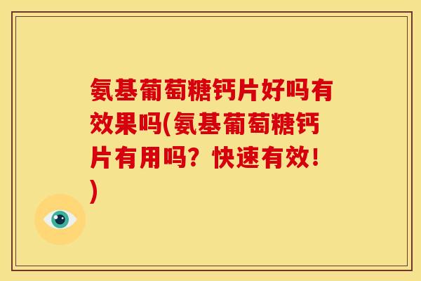 氨基葡萄糖钙片好吗有效果吗(氨基葡萄糖钙片有用吗？快速有效！)