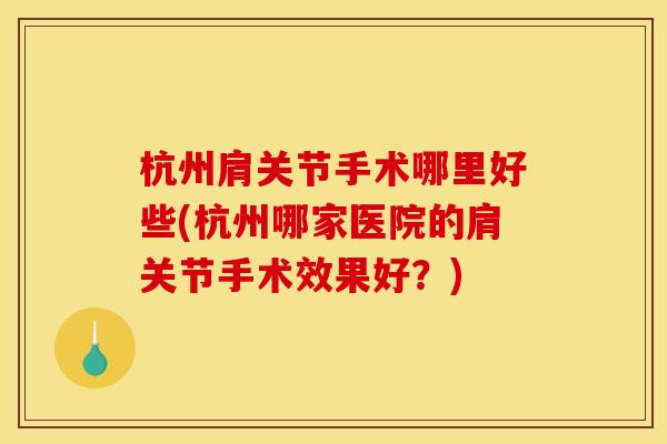 杭州肩关节手术哪里好些(杭州哪家医院的肩关节手术效果好？)