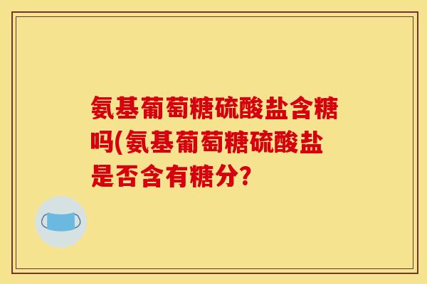 氨基葡萄糖硫酸盐含糖吗(氨基葡萄糖硫酸盐是否含有糖分？