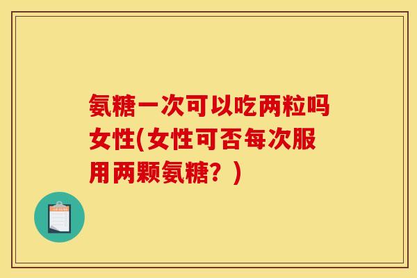 氨糖一次可以吃两粒吗女性(女性可否每次服用两颗氨糖？)