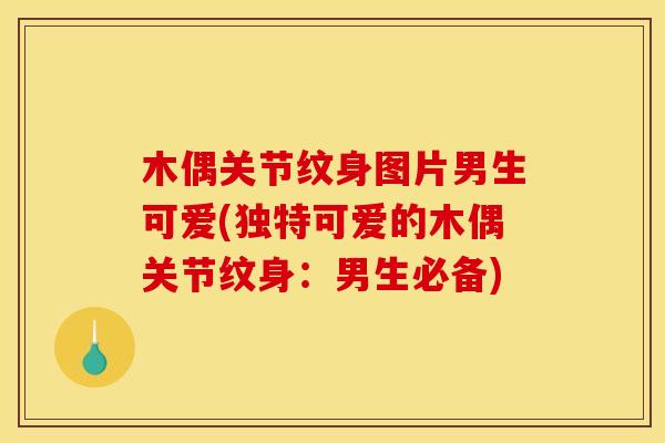 木偶关节纹身图片男生可爱(独特可爱的木偶关节纹身：男生必备)