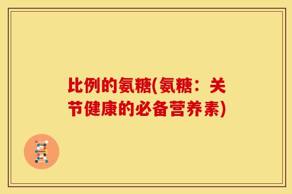 比例的氨糖(氨糖：关节健康的必备营养素)