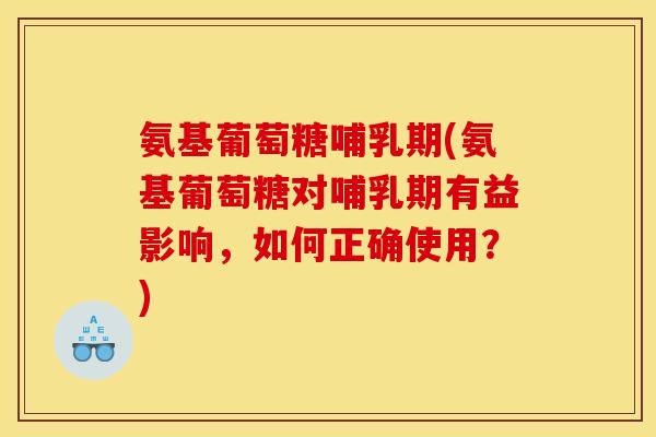 氨基葡萄糖哺乳期(氨基葡萄糖对哺乳期有益影响，如何正确使用？)