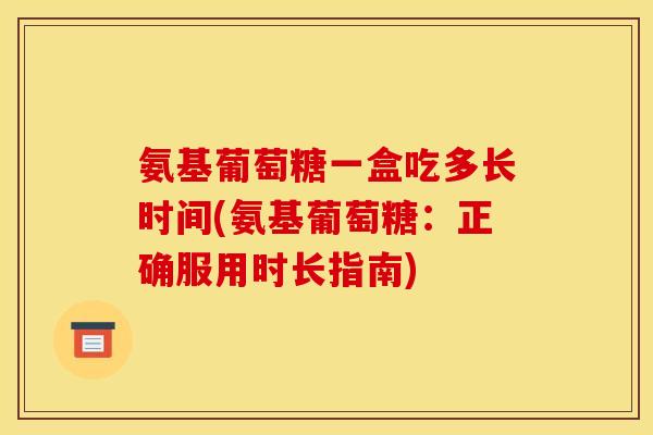 氨基葡萄糖一盒吃多长时间(氨基葡萄糖：正确服用时长指南)