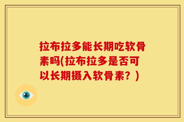 拉布拉多能长期吃软骨素吗(拉布拉多是否可以长期摄入软骨素?) 拉布拉多能长期吃软骨素吗(拉布拉多是否可以长期摄入软骨素?)
