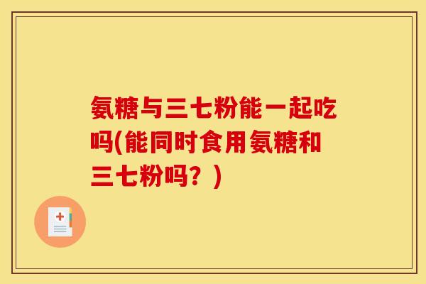 氨糖与三七粉能一起吃吗(能同时食用氨糖和三七粉吗?) 氨糖与三七粉能一起吃吗(能同时食用氨糖和三七粉吗?)