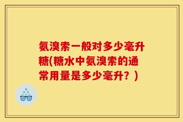 氨溴索一般对多少毫升糖(糖水中氨溴索的通常用量是多少毫升？)