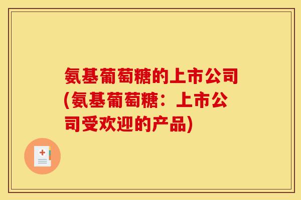 氨基葡萄糖的上市公司(氨基葡萄糖：上市公司受欢迎的产品)