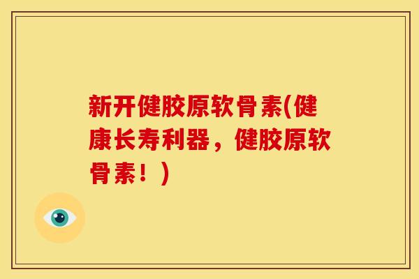 新开健胶原软骨素(健康长寿利器，健胶原软骨素！)