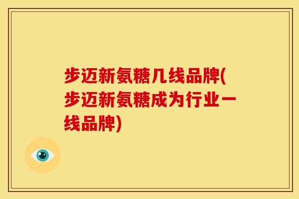 步迈新氨糖几线品牌(步迈新氨糖成为行业一线品牌)