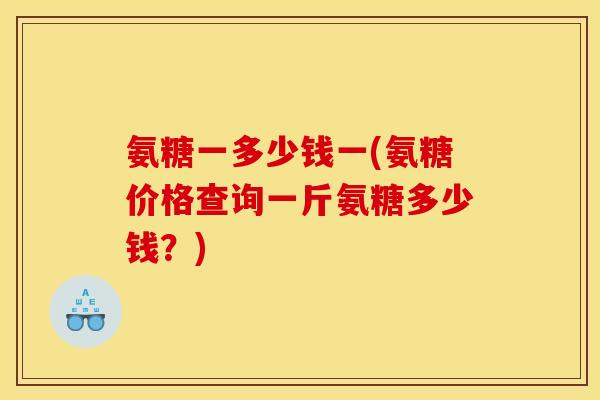 氨糖一多少钱一(氨糖价格查询一斤氨糖多少钱?) 氨糖一多少钱一(氨糖价格查询一斤氨糖多少钱?)