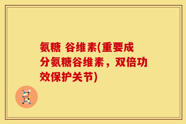 氨糖 谷维素(重要成分氨糖谷维素，双倍功效保护关节)