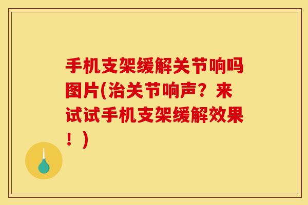 手机支架缓解关节响吗图片(治关节响声？来试试手机支架缓解效果！)