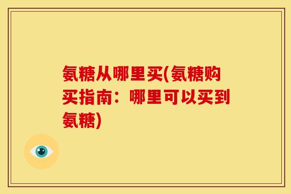 氨糖从哪里买(氨糖购买指南：哪里可以买到氨糖)