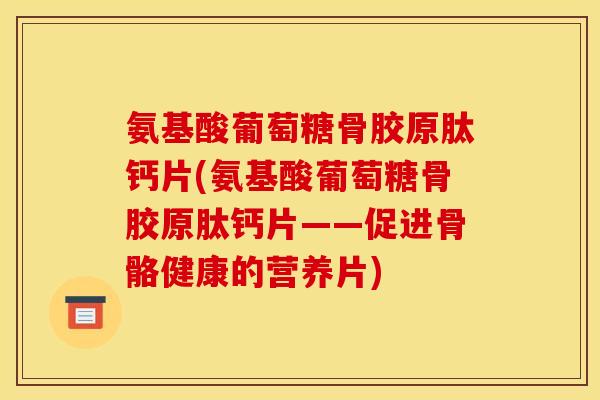 氨基酸葡萄糖骨胶原肽钙片(氨基酸葡萄糖骨胶原肽钙片——促进骨骼健康的营养片)