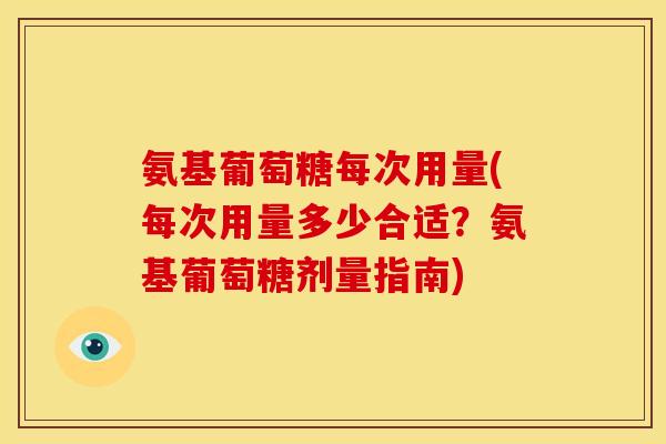 氨基葡萄糖每次用量(每次用量多少合适？氨基葡萄糖剂量指南)