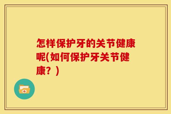 怎样保护牙的关节健康呢(如何保护牙关节健康?) 怎样保护牙的关节健康呢(如何保护牙关节健康?)