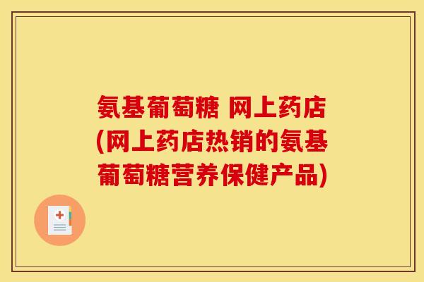 氨基葡萄糖 网上药店(网上药店热销的氨基葡萄糖营养保健产品)