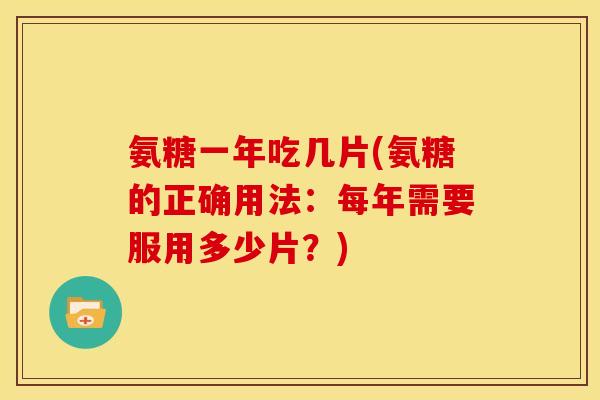 氨糖一年吃几片(氨糖的正确用法：每年需要服用多少片？)