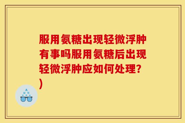 服用氨糖出现轻微浮肿有事吗服用氨糖后出现轻微浮肿应如何处理？)