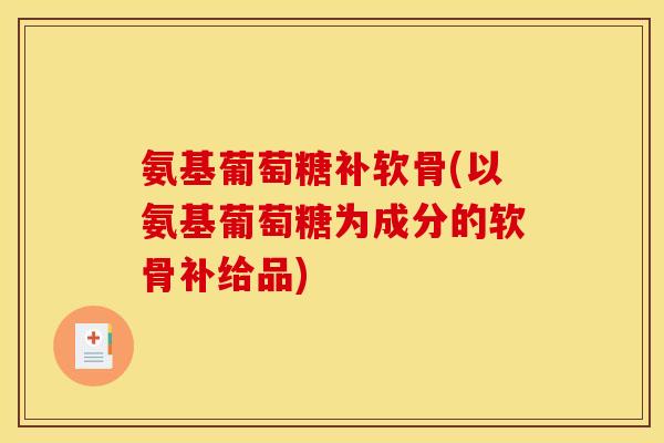 氨基葡萄糖补软骨(以氨基葡萄糖为成分的软骨补给品)
