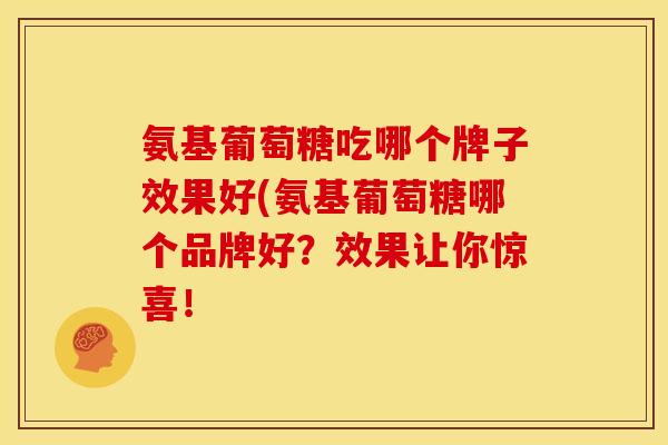 氨基葡萄糖吃哪个牌子效果好(氨基葡萄糖哪个品牌好？效果让你惊喜！