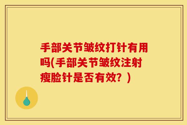 手部关节皱纹打针有用吗(手部关节皱纹注射瘦脸针是否有效？)
