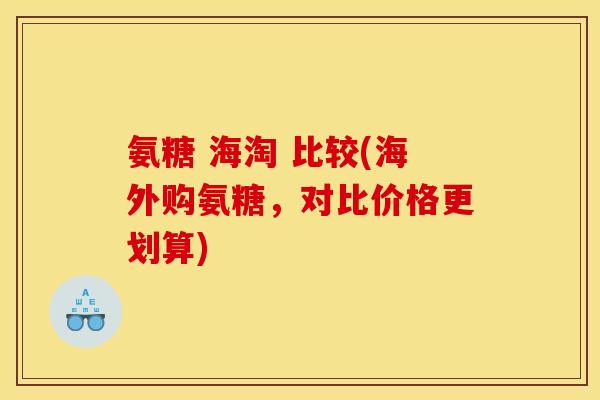 氨糖 海淘 比较(海外购氨糖，对比价格更划算)