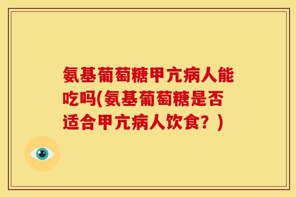 氨基葡萄糖甲亢病人能吃吗(氨基葡萄糖是否适合甲亢病人饮食？)