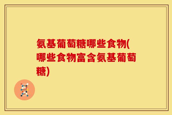 氨基葡萄糖哪些食物(哪些食物富含氨基葡萄糖)