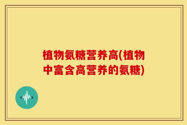 植物氨糖营养高(植物中富含高营养的氨糖) 植物氨糖营养高(植物中富含高营养的氨糖)