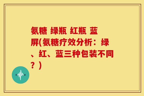 氨糖 绿瓶 红瓶 蓝屏(氨糖疗效分析：绿、红、蓝三种包装不同？)