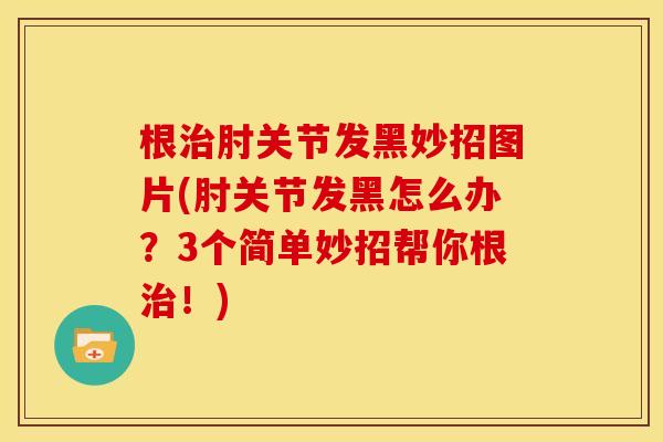 根治肘关节发黑妙招图片(肘关节发黑怎么办？3个简单妙招帮你根治！)