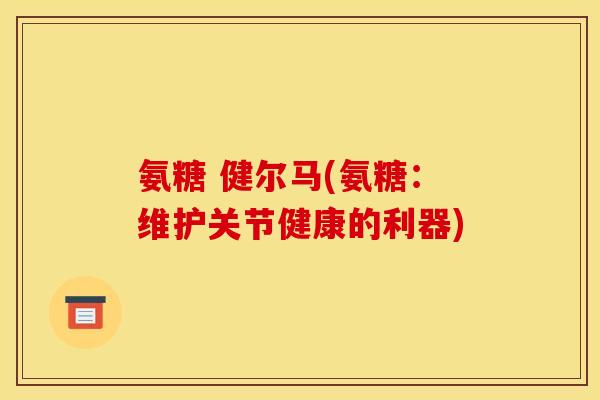 氨糖 健尔马(氨糖：维护关节健康的利器)
