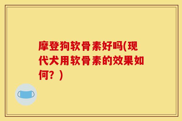 摩登狗软骨素好吗(现代犬用软骨素的效果如何？)