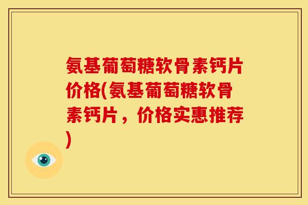 氨基葡萄糖软骨素钙片价格(氨基葡萄糖软骨素钙片,价格实惠推荐) 氨基葡萄糖软骨素钙片价格(氨基葡萄糖软骨素钙片,价格实惠推荐)