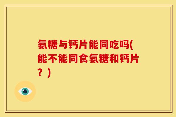 氨糖与钙片能同吃吗(能不能同食氨糖和钙片？)
