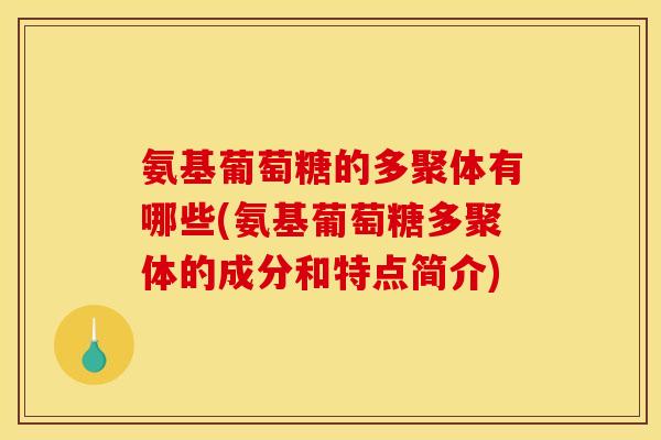 氨基葡萄糖的多聚体有哪些(氨基葡萄糖多聚体的成分和特点简介)