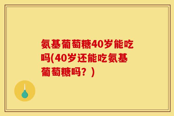 氨基葡萄糖40岁能吃吗(40岁还能吃氨基葡萄糖吗？)