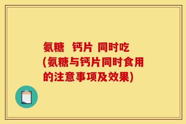 氨糖  钙片 同时吃(氨糖与钙片同时食用的注意事项及效果)