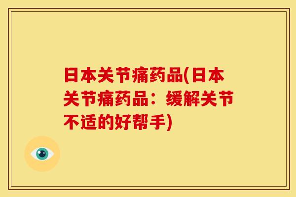 日本关节痛药品(日本关节痛药品：缓解关节不适的好帮手)